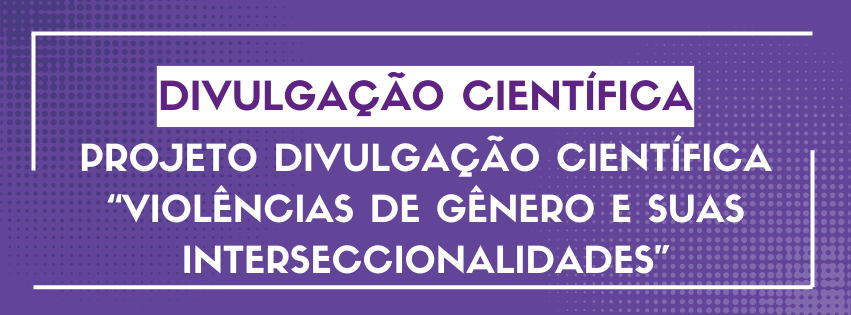 Projeto de Divulgação Científica: "Violências de Gênero e suas Interseccionalidades"
